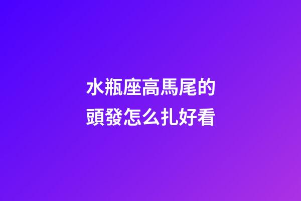 水瓶座高馬尾的頭發怎么扎好看-第1張-星座運勢-玄機派