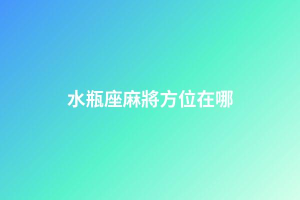水瓶座麻將方位在哪-第1張-星座運勢-玄機派