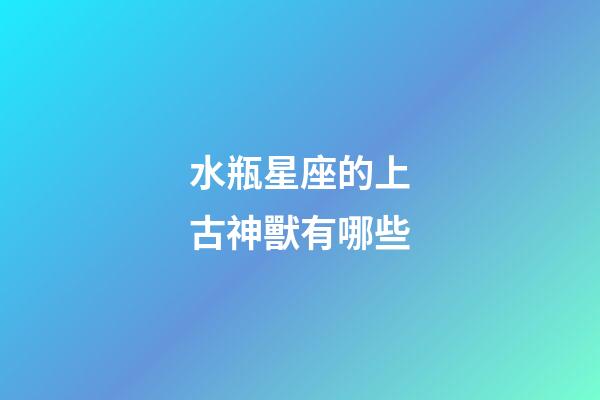 水瓶星座的上古神獸有哪些-第1張-星座運勢-玄機派