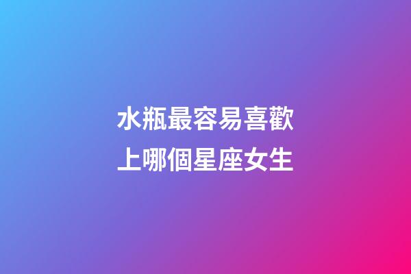 水瓶最容易喜歡上哪個星座女生-第1張-星座運勢-玄機派