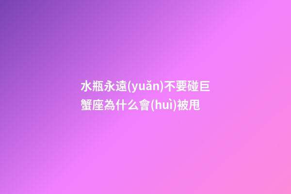 水瓶永遠(yuǎn)不要碰巨蟹座為什么會(huì)被甩-第1張-星座運(yùn)勢(shì)-玄機(jī)派