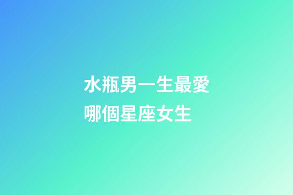 水瓶男一生最愛哪個星座女生-第1張-星座運勢-玄機派
