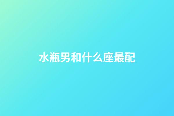 水瓶男和什么座最配（水瓶男娶哪個星座最幸福）-第1張-星座運勢-玄機派