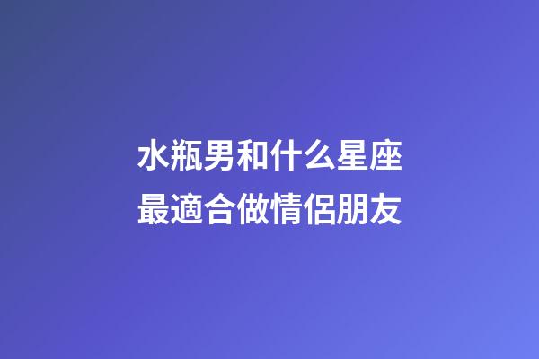 水瓶男和什么星座最適合做情侶朋友-第1張-星座運勢-玄機派