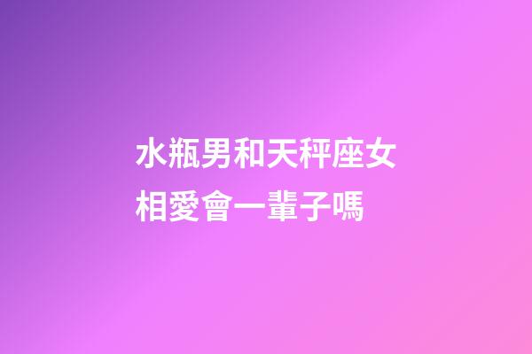 水瓶男和天秤座女相愛會一輩子嗎-第1張-星座運勢-玄機派