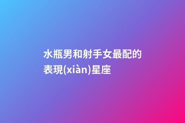 水瓶男和射手女最配的表現(xiàn)星座-第1張-星座運勢-玄機(jī)派