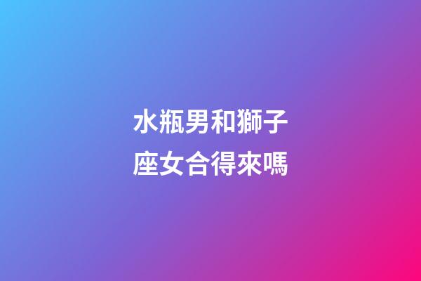水瓶男和獅子座女合得來嗎-第1張-星座運勢-玄機派