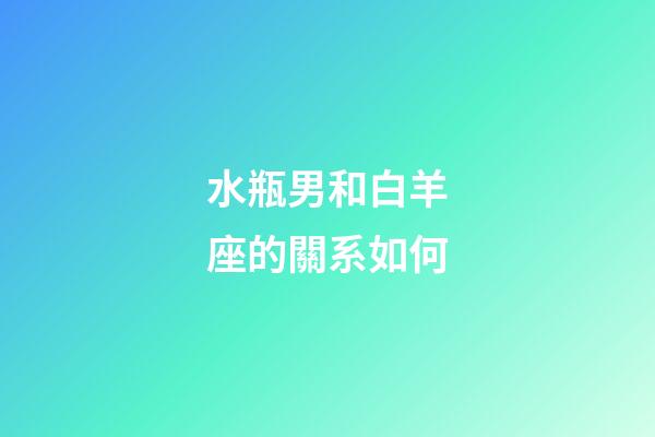 水瓶男和白羊座的關系如何-第1張-星座運勢-玄機派