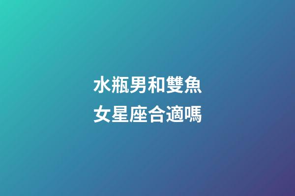 水瓶男和雙魚女星座合適嗎-第1張-星座運勢-玄機派