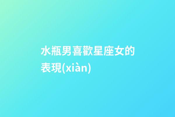 水瓶男喜歡星座女的表現(xiàn)-第1張-星座運(yùn)勢-玄機(jī)派