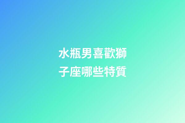 水瓶男喜歡獅子座哪些特質-第1張-星座運勢-玄機派