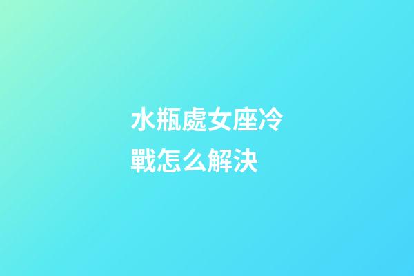 水瓶處女座冷戰怎么解決-第1張-星座運勢-玄機派