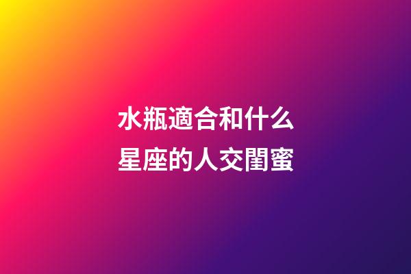 水瓶適合和什么星座的人交閨蜜-第1張-星座運勢-玄機派