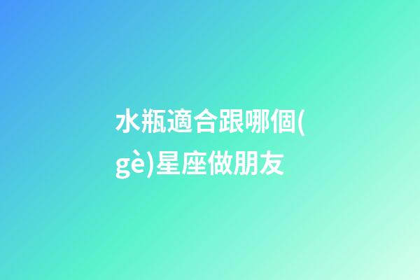 水瓶適合跟哪個(gè)星座做朋友-第1張-星座運(yùn)勢(shì)-玄機(jī)派