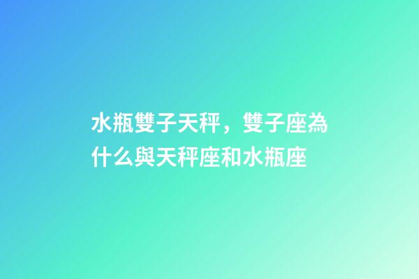 水瓶雙子天秤，雙子座為什么與天秤座和水瓶座-第1張-觀點-玄機派