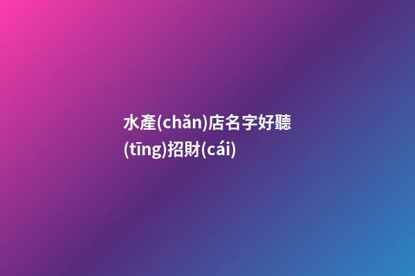 水產(chǎn)店名字好聽(tīng)招財(cái)