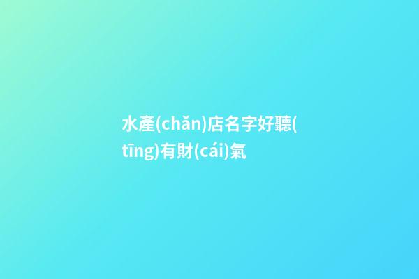 水產(chǎn)店名字好聽(tīng)有財(cái)氣