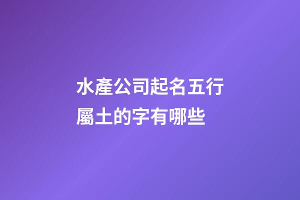 水產公司起名五行屬土的字有哪些-第1張-公司起名-玄機派