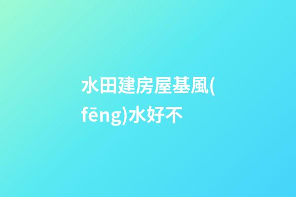 水田建房屋基風(fēng)水好不