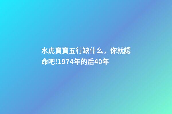 水虎寶寶五行缺什么，你就認命吧!1974年(屬虎人)的后40年-第1張-觀點-玄機派