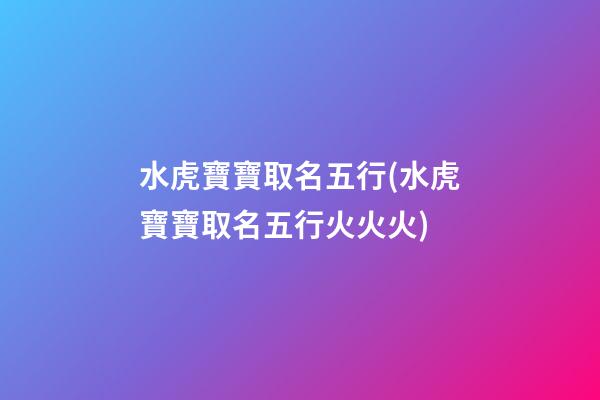 水虎寶寶取名五行(水虎寶寶取名五行火火火)