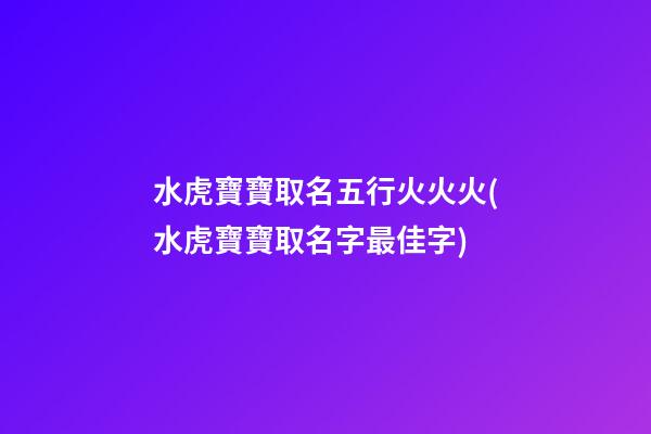 水虎寶寶取名五行火火火(水虎寶寶取名字最佳字)