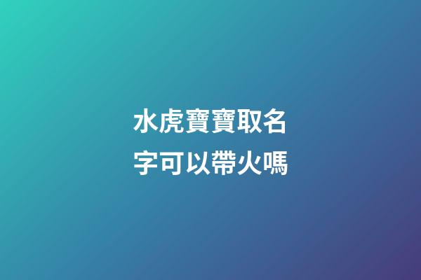 水虎寶寶取名字可以帶火嗎(水虎寶寶好嗎)-第1張-寶寶起名-玄機派