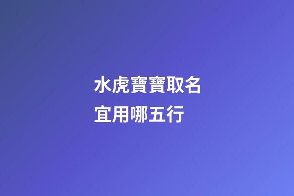 水虎寶寶取名宜用哪五行(水虎命取名)-第1張-寶寶起名-玄機派