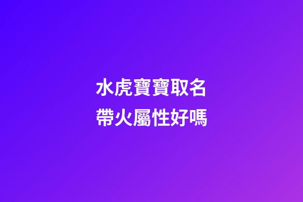 水虎寶寶取名帶火屬性好嗎(水虎寶寶好不好)-第1張-寶寶起名-玄機派