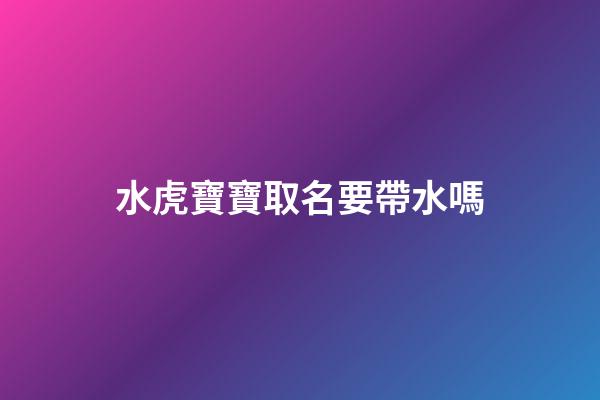水虎寶寶取名要帶水嗎(水虎命取名字忌諱)-第1張-寶寶起名-玄機派