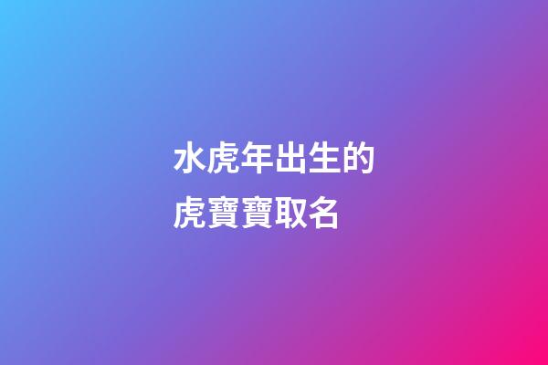 水虎年出生的虎寶寶取名(水虎年出生的虎寶寶起名)-第1張-寶寶起名-玄機派