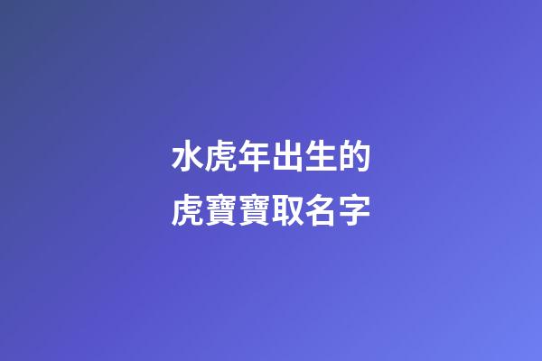 水虎年出生的虎寶寶取名字(水虎命取名)-第1張-寶寶起名-玄機派