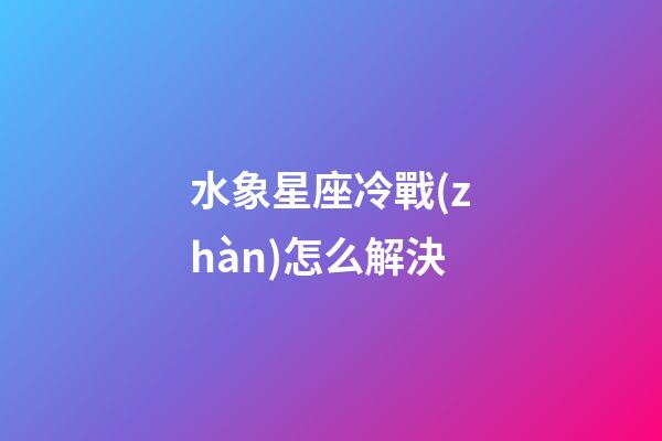 水象星座冷戰(zhàn)怎么解決-第1張-星座運(yùn)勢(shì)-玄機(jī)派
