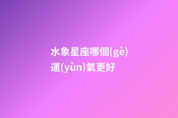 水象星座哪個(gè)運(yùn)氣更好-第1張-星座運(yùn)勢(shì)-玄機(jī)派