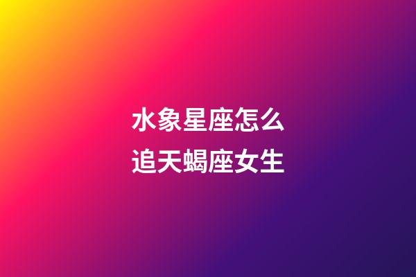 水象星座怎么追天蝎座女生-第1張-星座運勢-玄機派