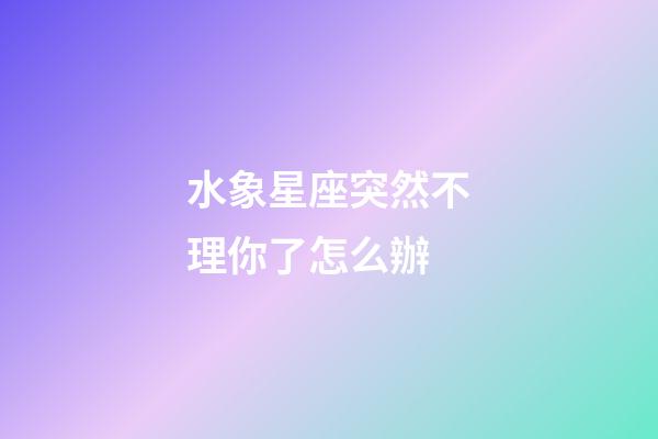 水象星座突然不理你了怎么辦-第1張-星座運勢-玄機派