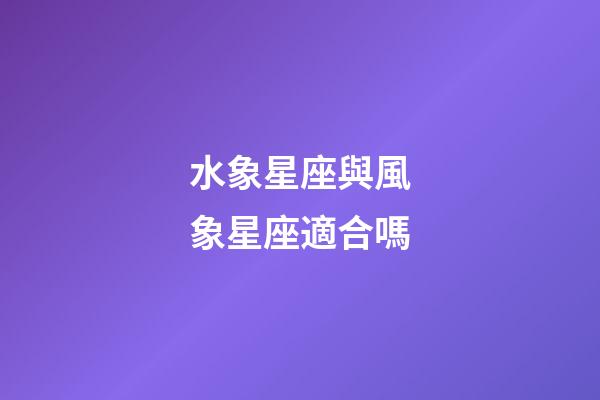水象星座與風象星座適合嗎-第1張-星座運勢-玄機派