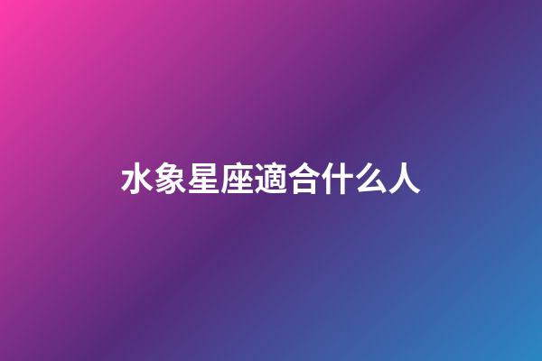 水象星座適合什么人-第1張-星座運勢-玄機派
