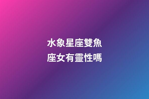 水象星座雙魚座女有靈性嗎-第1張-星座運(yùn)勢(shì)-玄機(jī)派