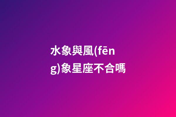 水象與風(fēng)象星座不合嗎-第1張-星座運(yùn)勢-玄機(jī)派