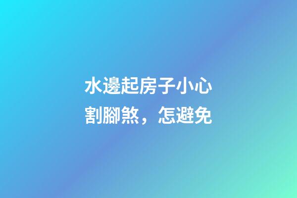 水邊起房子小心割腳煞，怎避免