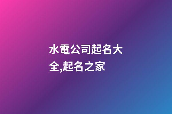 水電公司起名大全,起名之家-第1張-公司起名-玄機派