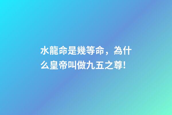 水龍命是幾等命，為什么皇帝叫做九五之尊!-第1張-觀點-玄機派