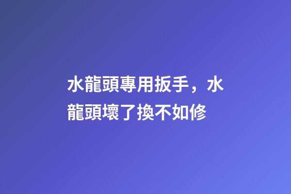 水龍頭專用扳手，水龍頭壞了換不如修-第1張-觀點-玄機派