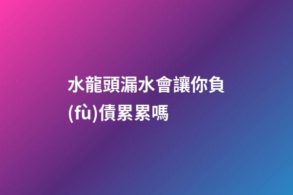 水龍頭漏水會讓你負(fù)債累累嗎