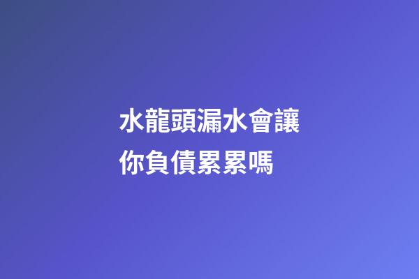 水龍頭漏水會讓你負債累累嗎
