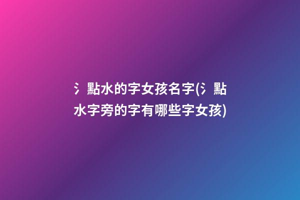 氵點水的字女孩名字(氵點水字旁的字有哪些字女孩)