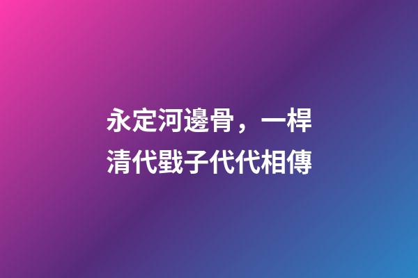 永定河邊骨，一桿清代戥子代代相傳