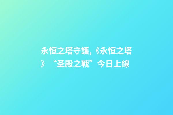 永恒之塔守護,《永恒之塔》“圣殿之戰”今日上線-第1張-觀點-玄機派
