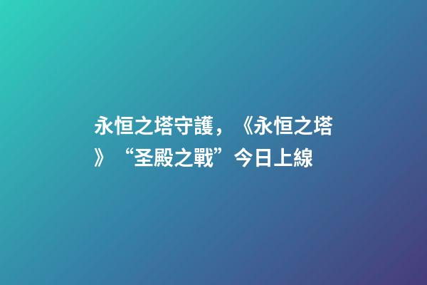 永恒之塔守護，《永恒之塔》“圣殿之戰”今日上線-第1張-觀點-玄機派
